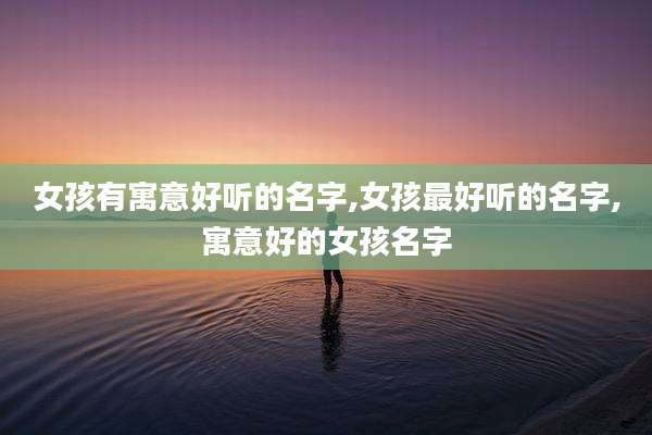 女孩有寓意好听的名字,女孩最好听的名字,寓意好的女孩名字