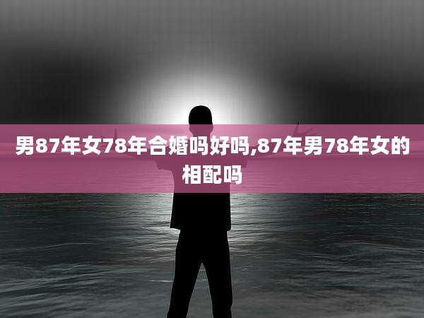 男87年女78年合婚吗好吗,87年男78年女的相配吗