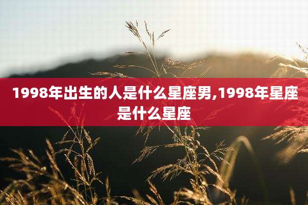 1998年出生的人是什么星座男,1998年星座是什么星座