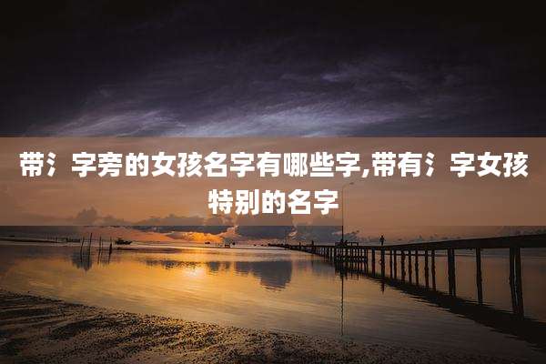 带氵字旁的女孩名字有哪些字,带有氵字女孩特别的名字