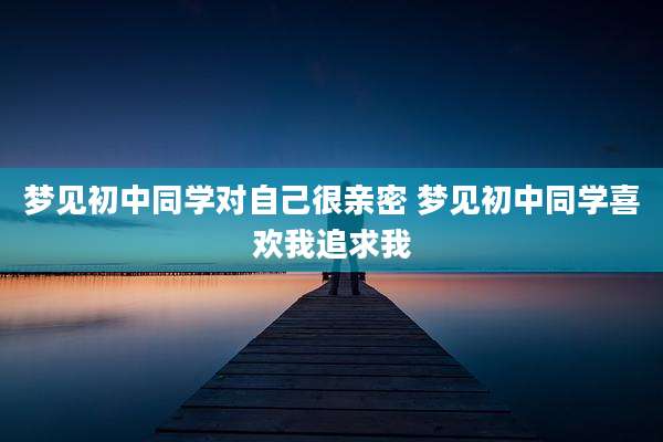 梦见初中同学对自己很亲密 梦见初中同学喜欢我追求我
