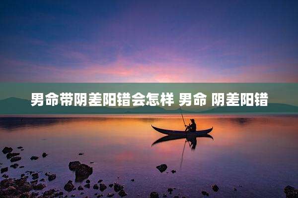 男命带阴差阳错会怎样 男命 阴差阳错