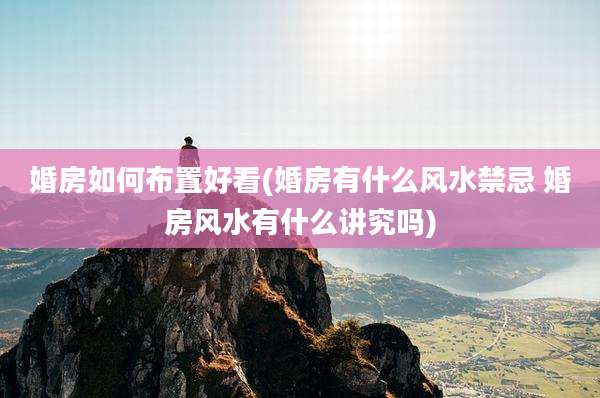 婚房如何布置好看(婚房有什么风水禁忌 婚房风水有什么讲究吗)