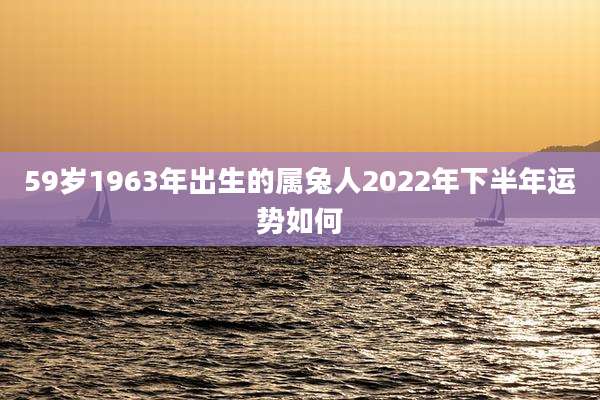 59岁1963年出生的属兔人2022年下半年运势如何