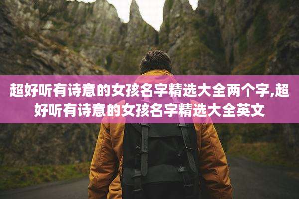 超好听有诗意的女孩名字精选大全两个字,超好听有诗意的女孩名字精选大全英文