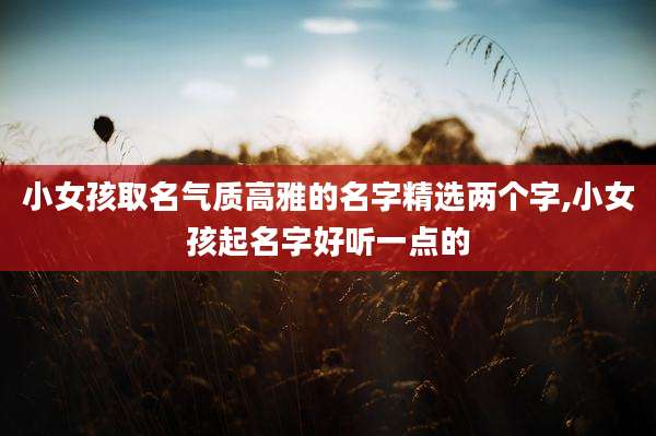 小女孩取名气质高雅的名字精选两个字,小女孩起名字好听一点的