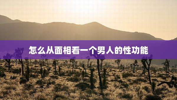 怎么从面相看一个男人的性功能