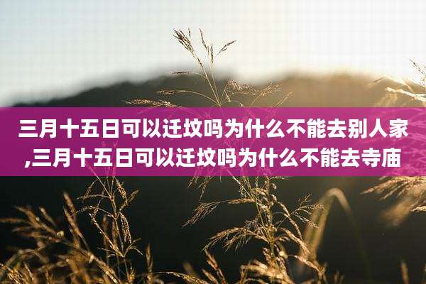 三月十五日可以迁坟吗为什么不能去别人家,三月十五日可以迁坟吗为什么不能去寺庙