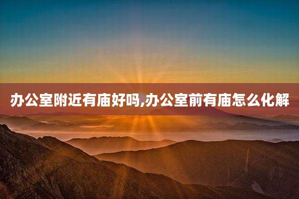 办公室附近有庙好吗,办公室前有庙怎么化解