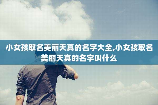 小女孩取名美丽天真的名字大全,小女孩取名美丽天真的名字叫什么