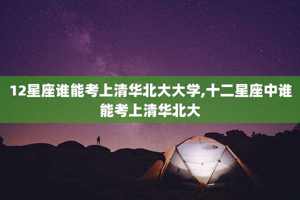 12星座谁能考上清华北大大学,十二星座中谁能考上清华北大
