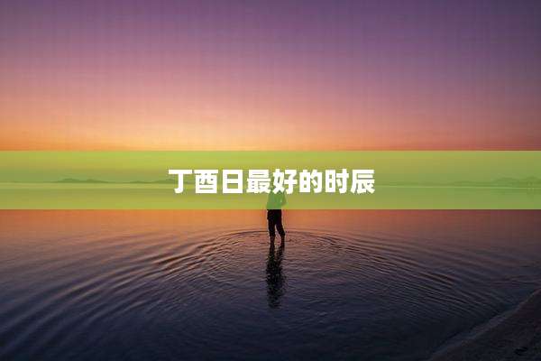 丁酉日最好的时辰