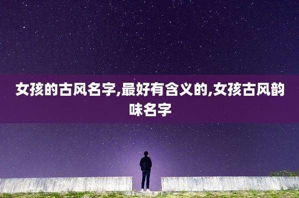 女孩的古风名字,最好有含义的,女孩古风韵味名字