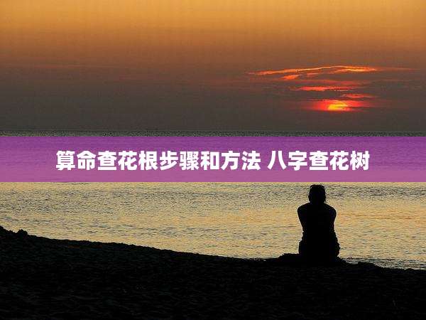 算命查花根步骤和方法 八字查花树