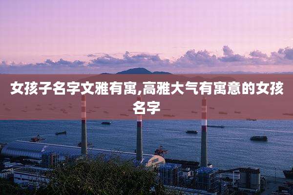 女孩子名字文雅有寓,高雅大气有寓意的女孩名字