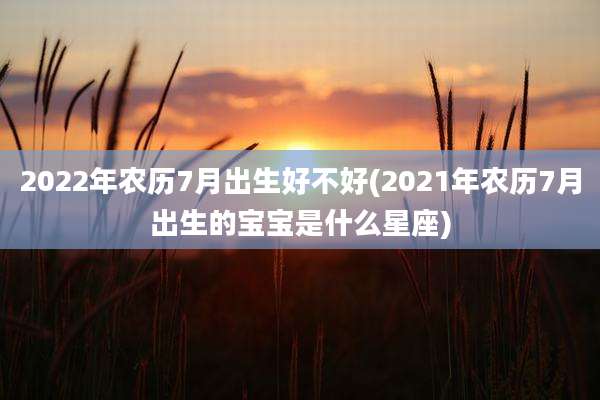 2022年农历7月出生好不好(2021年农历7月出生的宝宝是什么星座)