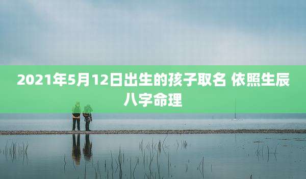 2021年5月12日出生的孩子取名 依照生辰八字命理