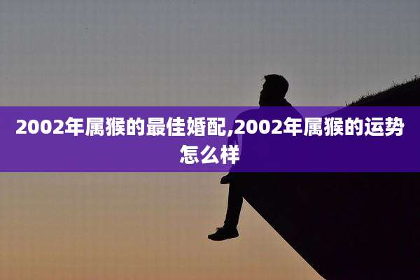 2002年属猴的最佳婚配,2002年属猴的运势怎么样