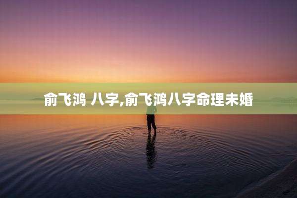 俞飞鸿 八字,俞飞鸿八字命理未婚
