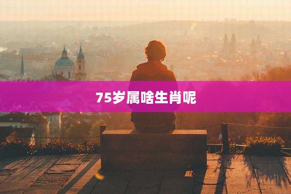 75岁属啥生肖呢