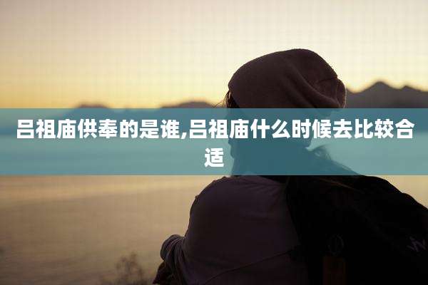 吕祖庙供奉的是谁,吕祖庙什么时候去比较合适
