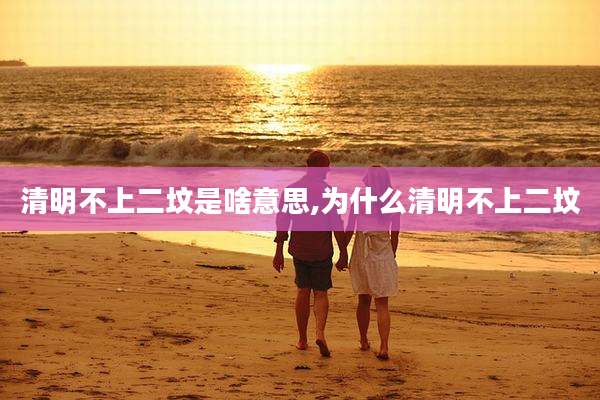 清明不上二坟是啥意思,为什么清明不上二坟