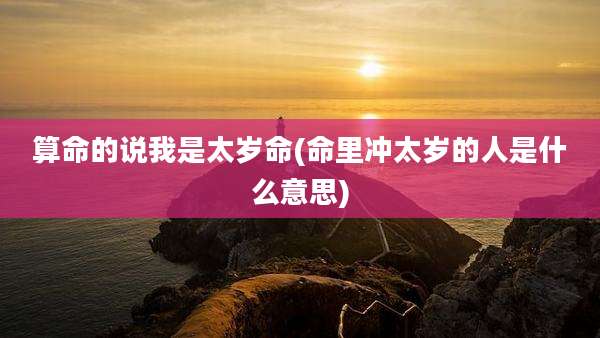 算命的说我是太岁命(命里冲太岁的人是什么意思)