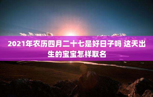 2021年农历四月二十七是好日子吗 这天出生的宝宝怎样取名