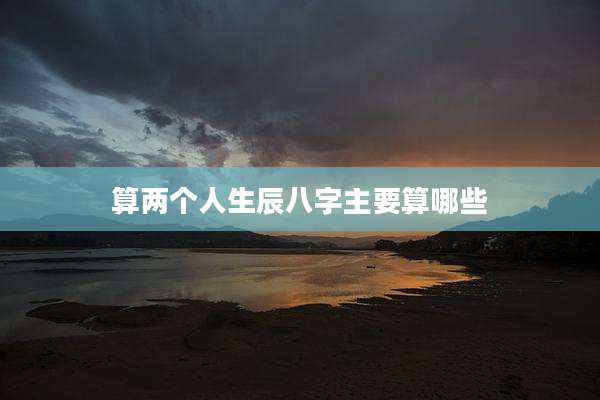 算两个人生辰八字主要算哪些