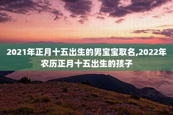2021年正月十五出生的男宝宝取名,2022年农历正月十五出生的孩子