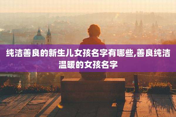 纯洁善良的新生儿女孩名字有哪些,善良纯洁温暖的女孩名字