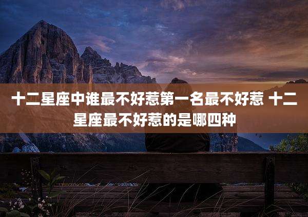 十二星座中谁最不好惹第一名最不好惹 十二星座最不好惹的是哪四种