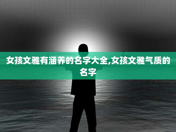 女孩文雅有涵养的名字大全,女孩文雅气质的名字
