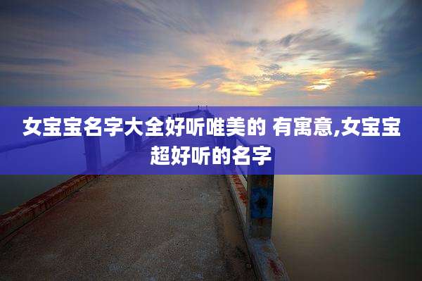 女宝宝名字大全好听唯美的 有寓意,女宝宝超好听的名字