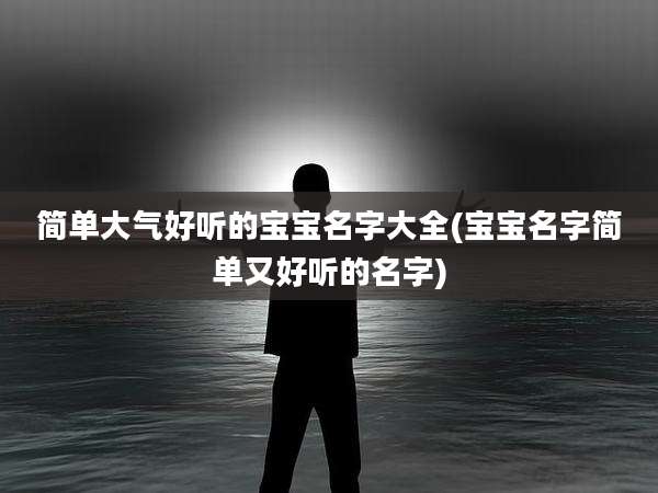 简单大气好听的宝宝名字大全(宝宝名字简单又好听的名字)