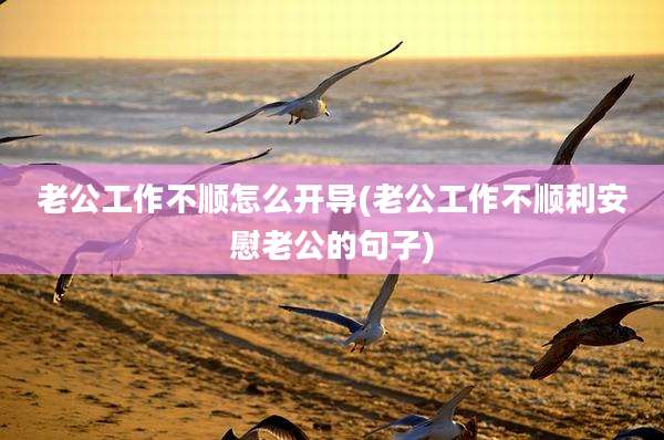 老公工作不顺怎么开导(老公工作不顺利安慰老公的句子)