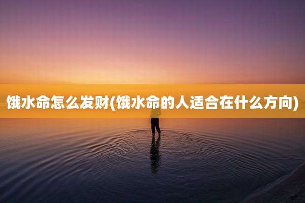 饿水命怎么发财(饿水命的人适合在什么方向)