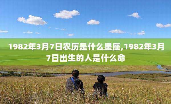 1982年3月7日农历是什么星座,1982年3月7日出生的人是什么命