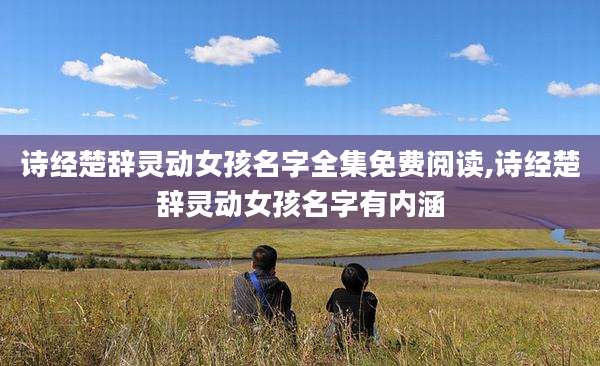 诗经楚辞灵动女孩名字全集免费阅读,诗经楚辞灵动女孩名字有内涵