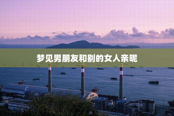 梦见男朋友和别的女人亲昵
