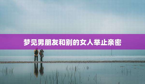 梦见男朋友和别的女人举止亲密