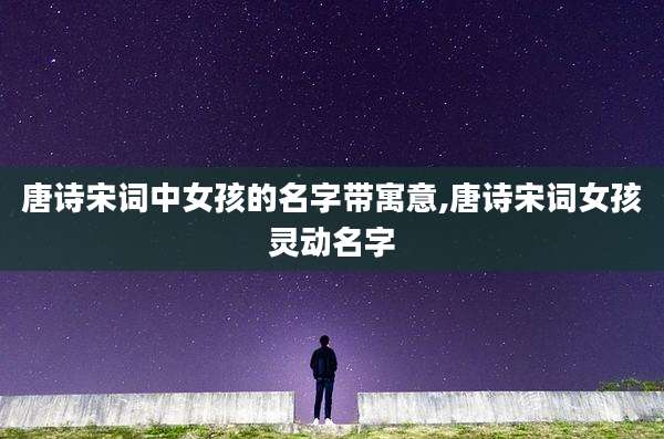 唐诗宋词中女孩的名字带寓意,唐诗宋词女孩灵动名字