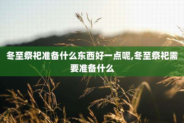冬至祭祀准备什么东西好一点呢,冬至祭祀需要准备什么
