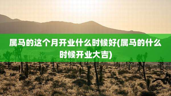 属马的这个月开业什么时候好(属马的什么时候开业大吉)