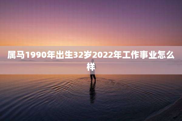属马1990年出生32岁2022年工作事业怎么样