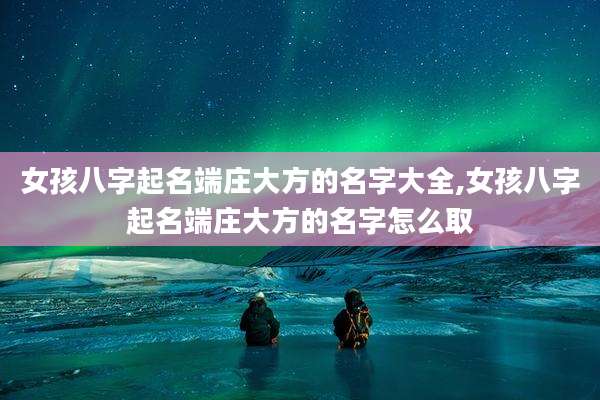 女孩八字起名端庄大方的名字大全,女孩八字起名端庄大方的名字怎么取