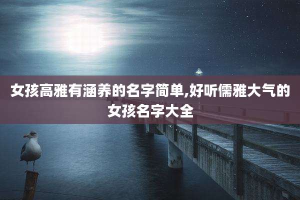 女孩高雅有涵养的名字简单,好听儒雅大气的女孩名字大全