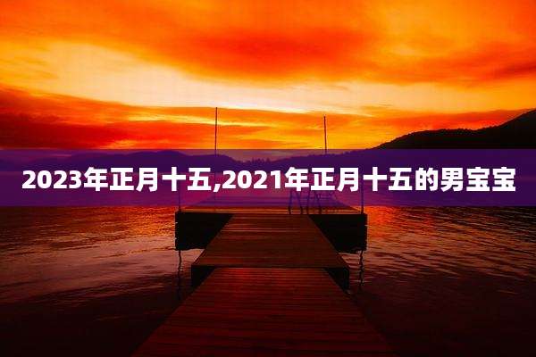 2023年正月十五,2021年正月十五的男宝宝