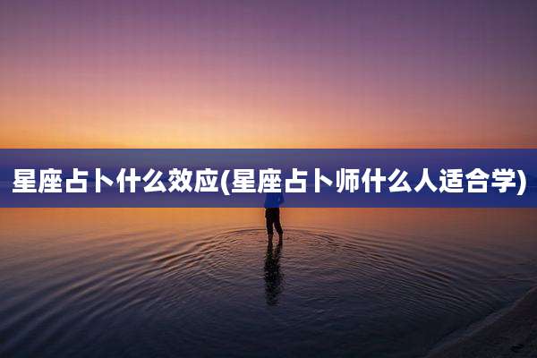 星座占卜什么效应(星座占卜师什么人适合学)