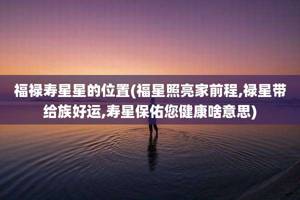 福禄寿星星的位置(福星照亮家前程,禄星带给族好运,寿星保佑您健康啥意思)